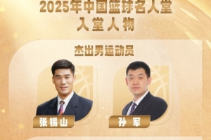 2025中国篮球名人堂名单：孙军王非领衔 96中国男篮黄金一代上榜