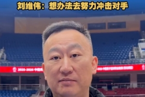 刘维伟：邱导上赛季把山东打造的很好 今天努力冲击他们